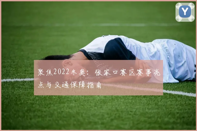 聚焦2022冬奥：张家口赛区赛事亮点与交通保障指南