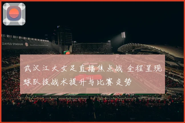 武汉江大女足直播焦点战 全程呈现球队技战术提升与比赛走势