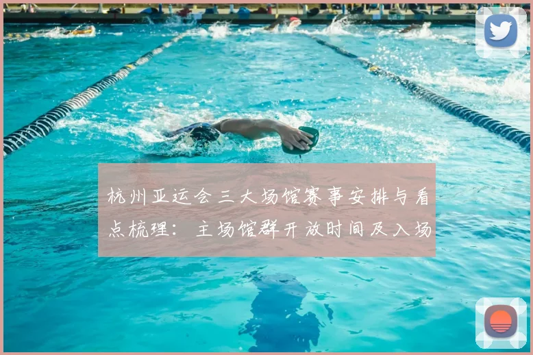 杭州亚运会三大场馆赛事安排与看点梳理：主场馆群开放时间及入场指引