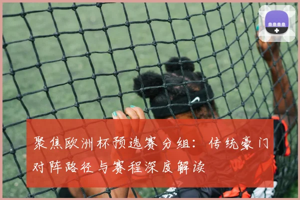 聚焦欧洲杯预选赛分组：传统豪门对阵路径与赛程深度解读