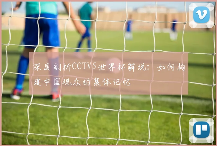 深度剖析CCTV5世界杯解说：如何构建中国观众的集体记忆