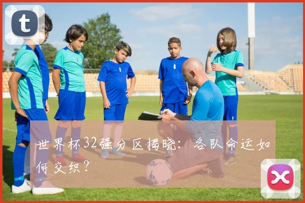 世界杯32强分区揭晓：各队命运如何交织？